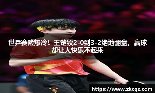 世乒赛险爆冷！王楚钦2-0到3-2绝地翻盘，赢球却让人快乐不起来
